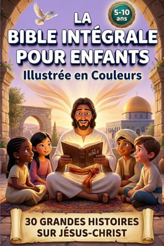 LA BIBLE INTÉGRALE POUR ENFANTS ILLUSTRÉE EN COULEURS: 30 Grandes Histoires Sur Jesus-Christ Pour Découvrir Les Messages De l'Ancien Et Du Nouveau Testament