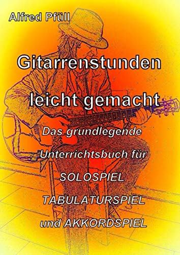 Gitarrenstunden leicht gemacht: Das grundlegende Unterrichtsbuch für SOLOSPIEL, TABULATURSPIEL und AKKORDSPIEL