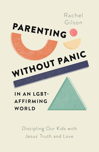 Parenting without Panic in an LGBT-Affirming World: Discipling Our Kids with Jesus’ Truth and Love (A Christian Parent’s Guide to What the Bible Says About Sex, Sexuality, Gender, and Relationships)