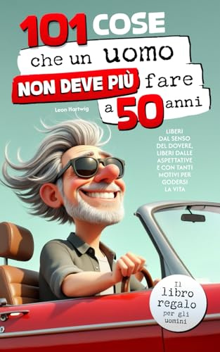 101 cose che un uomo non deve più fare a 50 anni: Il libro regalo per gli uomini - Liberi dal senso del dovere, liberi dalle aspettative e con tanti motivi per godersi la vita