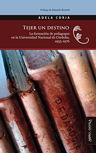 Tejer un destino: La formación de pedagogos en la Universidad Nacional de Córdoba, Argentina, 1955-1976 (Historia de la educación Latinoamericana)