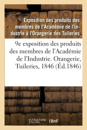 9e exposition des produits des membres de l'Académie de l'Industrie. Orangerie, Tuileries, 1846: Catalogue des produits admis à cette exposition, rédigés sur les notices remises par les industriels