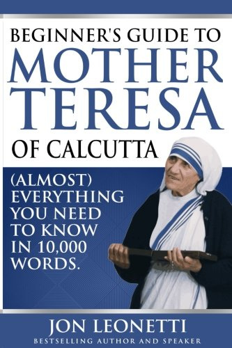 Beginner's Guide To Mother Teresa Of Calcutta: (Almost) Everything You Need To Know In 10,000 Words