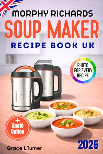 Morphy Richards Soup Maker Recipe Book UK: Simple Everyday Dishes, Creamy Smooth and Chunky Textures, Sauces and Extras, Clear Instructions and Practical Ideas for Home Kitchens, with Sauté option