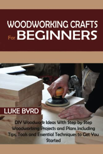 Woodworking Crafts for Beginners: DIY Woodwork Ideas With Step by Step Woodworking Projects and Plans Including Tips, Tools and Essential Techniques to Get You Started