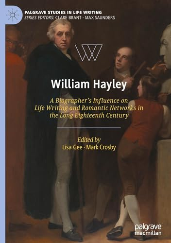 William Hayley: A Biographer’s Influence on Life Writing and Romantic Networks in the Long Eighteenth Century