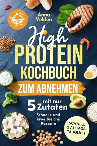High-Protein-Kochbuch zum Abnehmen mit nur 5 Zutaten: Schnelle, eiweißreiche Rezepte für jeden Tag – einfach satt werden, Kalorien sparen und lecker abnehmen ohne komplizierte Zutatenlisten