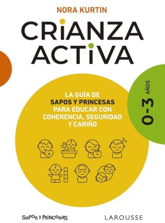 Crianza activa. 0-3 años: La guía de Sapos y Princesas para educar con coherencia, seguridad y cariño (LAROUSSE - Libros Ilustrados/ Prácticos - Vida Saludable)