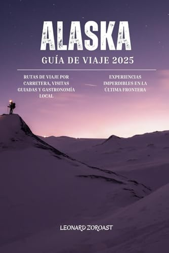 Guía de Viaje de Alaska 2025: Rutas por carretera, tours guiados, sabores locales y experiencias imperdibles en la Última Frontera (A todo color)