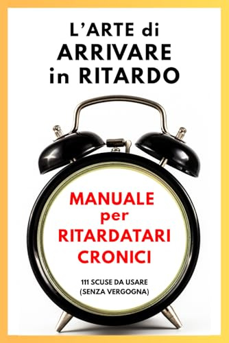 L’ Arte di Arrivare in Ritardo: Manuale per ritardatari cronici. 111 scuse da usare senza vergogna | Libro ironico per idee regalo donna, uomo e ... anche per Natale e regali Secret Santa
