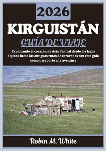 KIRGUISTÁN GUÍA DE VIAJE 2026: Un viaje por el corazón de Asia Central: desde lagos alpinos hasta antiguas rutas de caravanas