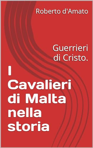 I Cavalieri di Malta nella storia: Guerrieri di Cristo. (PRINCIPE d'AMATO)
