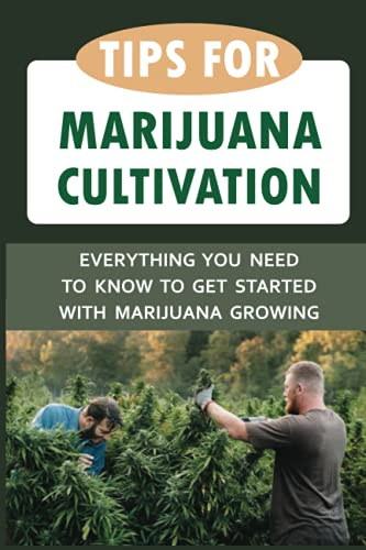 Tips For Marijuana Cultivation: Everything You Need To Know To Get Started With Marijuana Growing: Growing Great Marijuana Plants