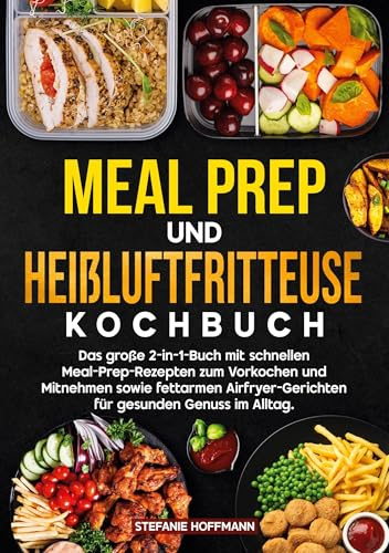 Meal Prep und Heißluftfritteuse Kochbuch: Das große 2-in-1-Buch mit schnellen Meal-Prep-Rezepten zum Vorkochen und Mitnehmen sowie fettarmen Airfryer-Gerichten für gesunden Genuss im Alltag.
