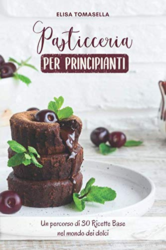 Pasticceria per principianti: Un percorso di 30 ricette base nel mondo dei dolci