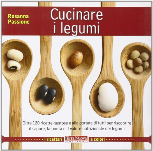 Cucinare i legumi. Oltre 120 ricette gustose e salutari per riscoprire il sapore, la bontà e il valore nutrizionale dei legumi