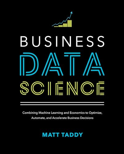 Business Data Science: Combining Machine Learning and Economics to Optimize, Automate, and Accelerate Business Decisions