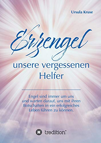 Erzengel - unsere vergessenen Helfer: Engel sind immer um uns und warten darauf, uns mit ihren Botschaften in ein erfolgreiches Leben führen zu können.