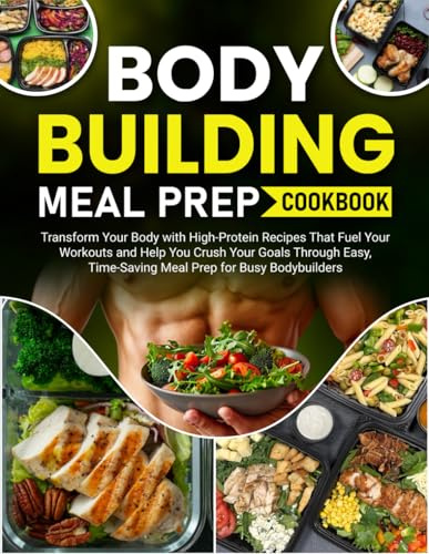Bodybuilding Meal Prep Cookbook: Transform Your Body with High-Protein Recipes That Fuel Your Workouts and Help You Crush Your Goals Through Easy, Time-Saving Meal Prep for Busy Bodybuilders