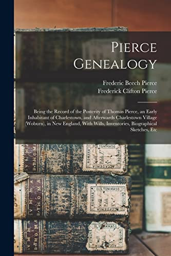 Pierce Genealogy: Being the Record of the Posterity of Thomas Pierce, an Early Inhabitant of Charlestown, and Afterwards Charlestown Village (Woburn), ... Inventories, Biographical Sketches, Etc