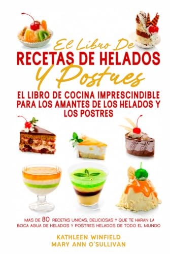 El Libro De Recetas De Helados Y Postres: El libro de cocina imprescindible para los amantes de los helados y los postres