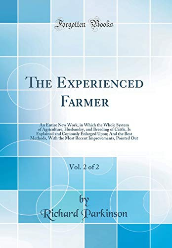 The Experienced Farmer, Vol. 2 of 2: An Entire New Work, in Which the Whole System of Agriculture, Husbandry, and Breeding of Cattle, Is Explained and ... the Most Recent Improvements, Pointed Out