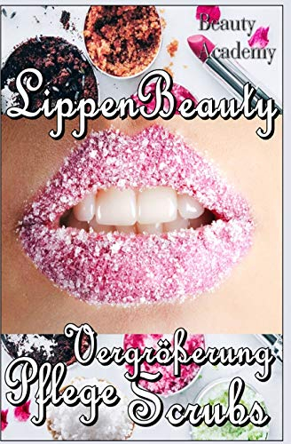 Lippen Beauty: Alles für die Lippen: natürliche Vergrößerung, Scrubs, Pflege, Anti Age, Lifting - Naturkosmetik selbst gemacht