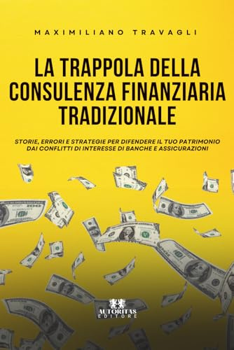 La trappola della consulenza finanziaria tradizionale: Storie, errori e strategie per difendere il tuo patrimonio dai conflitti di interesse di banche e assicurazioni