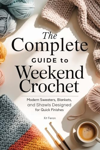 The Complete Guide to Weekend Crochet: Modern Sweaters, Blankets, and Shawls Designed for Quick Finishes