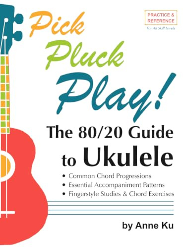 The 80/20 Guide to Ukulele Common Chord Progressions, Essential Accompaniment Patterns, Fingerstyle Studies & Chord Exercises: Pick Pluck Play! Practice & Reference For All Skill Levels