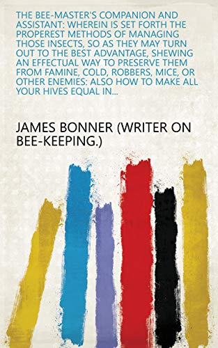 The bee-master's companion and assistant: wherein is set forth the properest methods of managing those insects, so as they may turn out to the best ... also how to make all your hives equal in...
