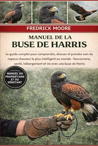 MANUEL DE LA BUSE DE HARRIS: Le guide complet pour comprendre, dresser et prendre soin du rapace chasseur le plus intelligent au monde : fauconnerie, santé, hébergement et vie avec une buse de Harris