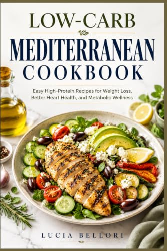 Low-carb Mediterranean cookbook: Easy High Protein Recipes for Weight Loss, Better Heart Health, and Metabolic Wellness
