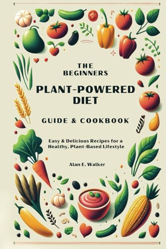 The Beginners Plant-Powered Diet Guide & Cookbook: Easy & Delicious Recipes for a Healthy, Plant-Based Lifestyle