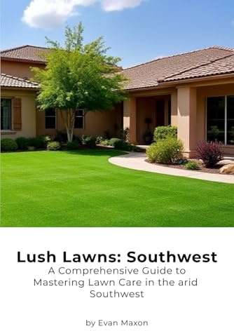 Lush Lawns: Southwest: A Comprehensive Guide to Mastering Lawn Care in the arid West (Lush Lawns: Comprehensive Guides to The Best Lawn)