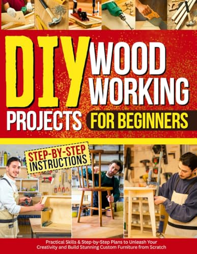 DIY Woodworking Projects for Beginners: Practical Skills & Step-by-Step Plans to Unleash Your Creativity and Build Stunning Custom Furniture from Scratch