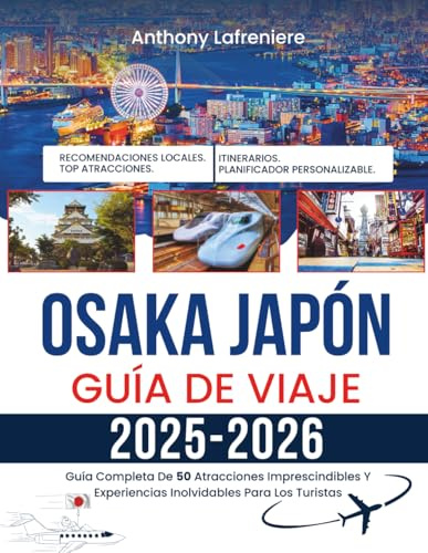 Osaka Japón Guía De Viaje 2025-2026: Guía Completa De 50 Atracciones Imprescindibles Y Experiencias Inolvidables Para Los Turistas