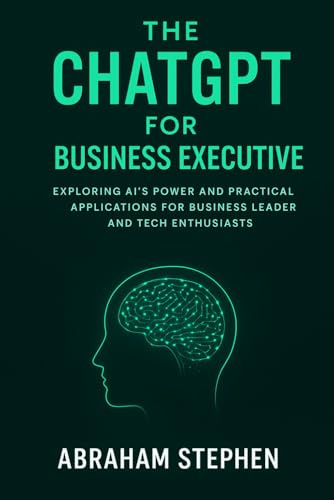The ChatGPT for Business Executive: Exploring AI’s Power and Practical Applications for Business Leaders and Tech Enthusiasts (AI, Robotic and Gadgets Reviews)