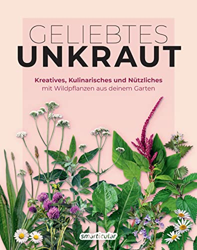 Geliebtes Unkraut: Kreatives, Kulinarisches und Nützliches mit Wildpflanzen aus deinem Garten (Kostbare Natur)