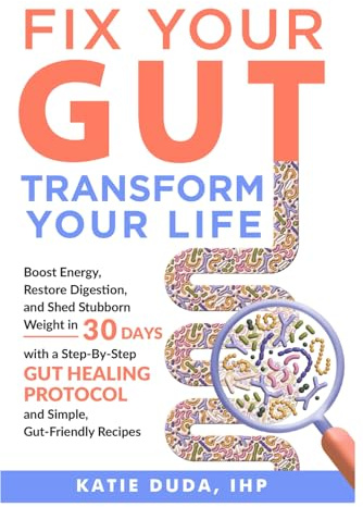 Fix Your Gut Transform Your Life: Boost Energy, Restore Digestion, and Shed Stubborn Weight in 30 Days with a Step-By- Step Gut Healing Protocol and Simple, Gut-Friendly Recipes