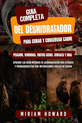 Guía com-pleta del deshidratador para curar y conservar carne, pescado, verduras, frutos se-cos, cereales y más: Aprenda los 8 métodos de deshid-ratación más eficaces y probados