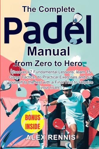 The Complete Padel Manual, from Zero to Hero: Discover 47 Fundamental Lessons, learn 15 Game Tactics, do Practical Exercises and put yourself to the test with a Final Test to Surprise your Rivals!