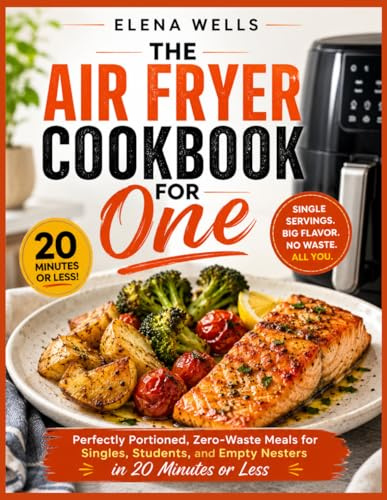 THE AIR FRYER COOKBOOK FOR ONE: Perfectly Portioned, Zero-Waste Meals for Singles, Students, and Empty Nesters in 20 Minutes or Less