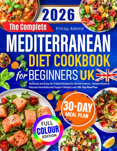 The Complete Mediterranean Diet Cookbook for Beginners UK: Delicious and Easy-to-Follow Recipes for British Homes – Simple Meals to Nourish Your Body and Support Weight Loss | 30- Day Meal Plan