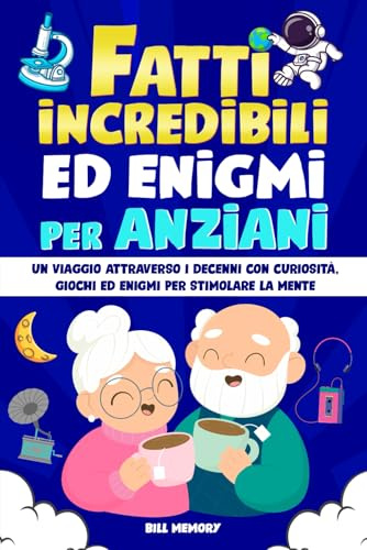 Fatti Incredibili ed Enigmi per Anziani: Un viaggio attraverso i decenni con Curiosità, Giochi ed Enigmi per Stimolare la Mente