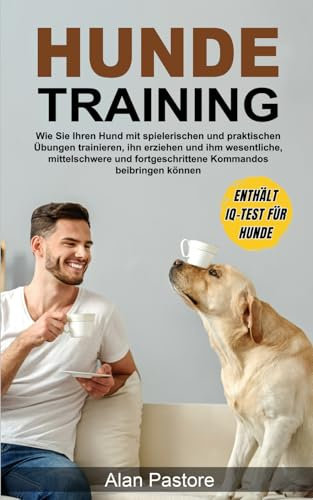 Hundetraining: Wie Sie Ihren Hund mit spielerischen und praktischen Übungen trainieren, ihn erziehen und ihm wesentliche, mittelschwere und fortgeschrittene Kommandos beibringen können