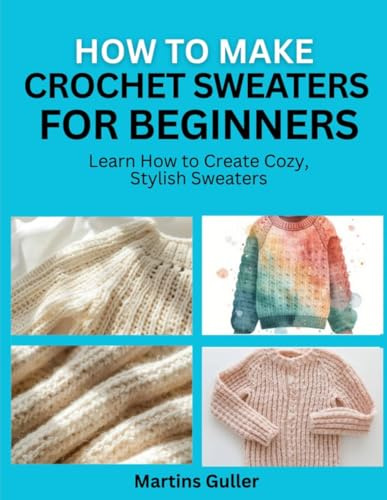 How to make Crochet Sweaters for Beginners: Learn How to Create Cozy, Stylish Sweaters