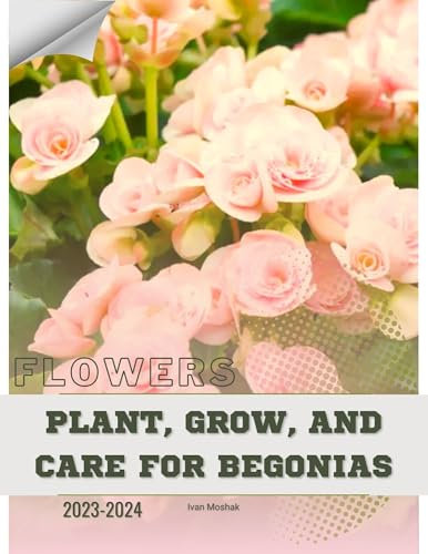 Plant, Grow, and Care For Begonias: Become flowers expert
