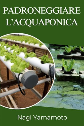 Padroneggiare l’acquaponica: Guida pratica, basata su prove, per progettare, gestire e scalare sistemi chiusi pesce-pianta