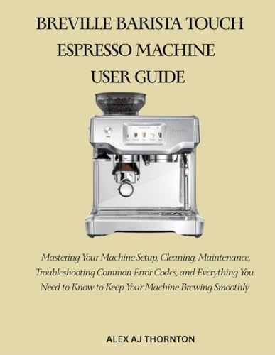 BREVILLE BARISTA TOUCH ESPRESSO MACHINE USER GUIDE: Mastering Your Machine Setup, Cleaning, Maintenance, Troubleshooting Common Error Codes, and ... to Know to Keep Your Machine Brewing Smoothly